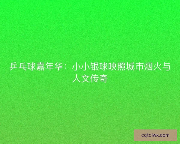 乒乓球嘉年华：小小银球映照城市烟火与人文传奇
