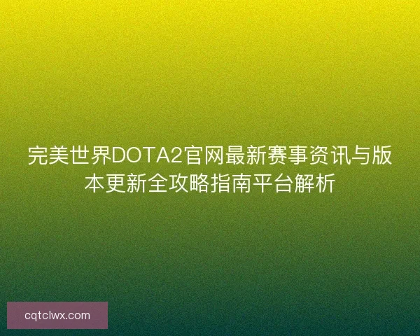 完美世界DOTA2官网最新赛事资讯与版本更新全攻略指南平台解析