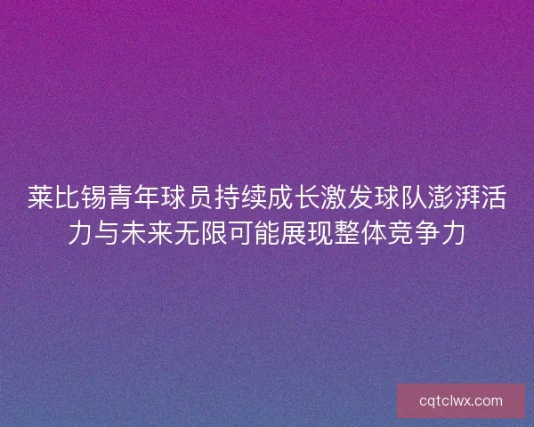 莱比锡青年球员持续成长激发球队澎湃活力与未来无限可能展现整体竞争力