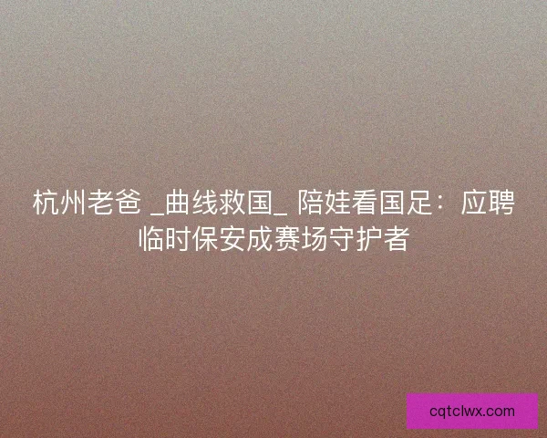 杭州老爸 _曲线救国_ 陪娃看国足：应聘临时保安成赛场守护者
