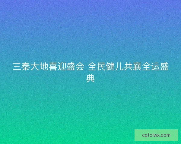 三秦大地喜迎盛会 全民健儿共襄全运盛典