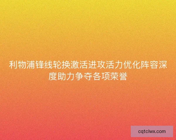 利物浦锋线轮换激活进攻活力优化阵容深度助力争夺各项荣誉