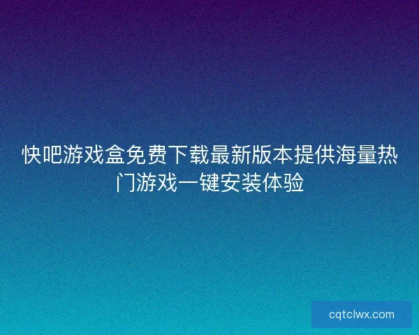 快吧游戏盒免费下载最新版本提供海量热门游戏一键安装体验
