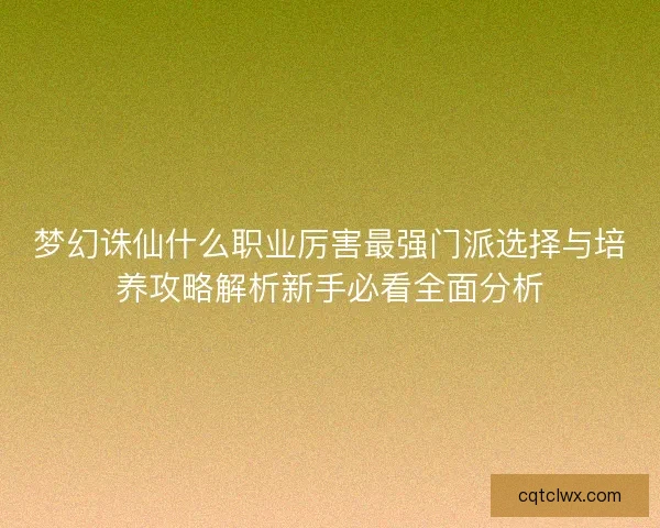 梦幻诛仙什么职业厉害最强门派选择与培养攻略解析新手必看全面分析