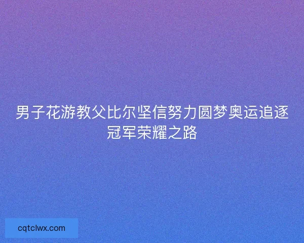 男子花游教父比尔坚信努力圆梦奥运追逐冠军荣耀之路