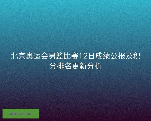 北京奥运会男篮比赛12日成绩公报及积分排名更新分析