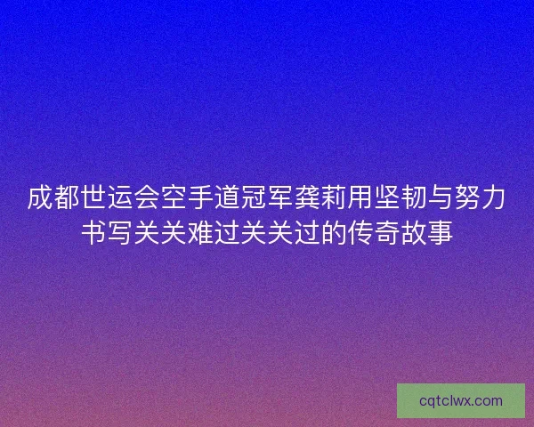 成都世运会空手道冠军龚莉用坚韧与努力书写关关难过关关过的传奇故事