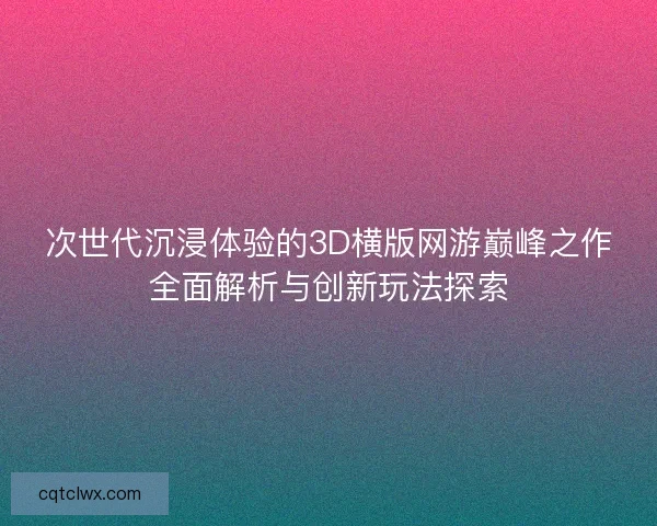 次世代沉浸体验的3D横版网游巅峰之作全面解析与创新玩法探索
