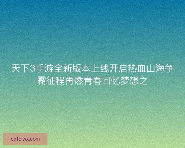 天下3手游全新版本上线开启热血山海争霸征程再燃青春回忆梦想之