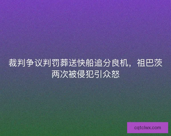 裁判争议判罚葬送快船追分良机，祖巴茨两次被侵犯引众怒