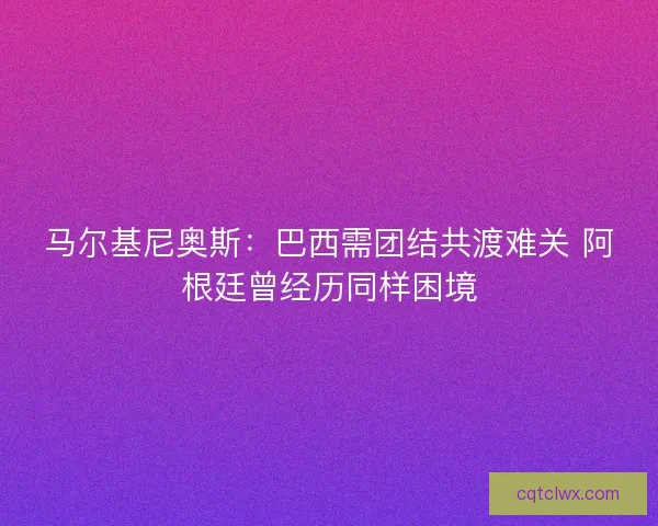 马尔基尼奥斯：巴西需团结共渡难关 阿根廷曾经历同样困境