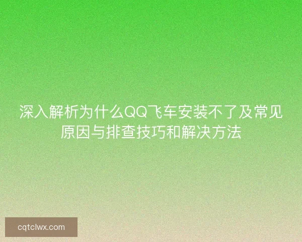 深入解析为什么QQ飞车安装不了及常见原因与排查技巧和解决方法