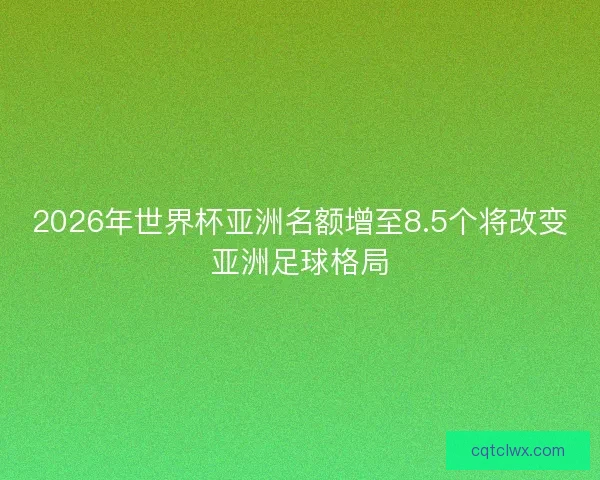 2026年世界杯亚洲名额增至8.5个将改变亚洲足球格局