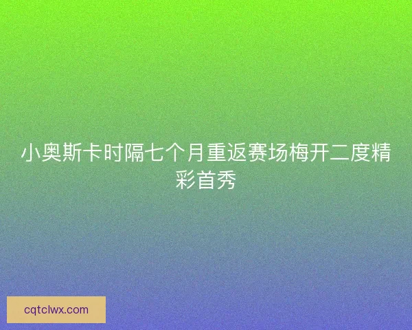 小奥斯卡时隔七个月重返赛场梅开二度精彩首秀