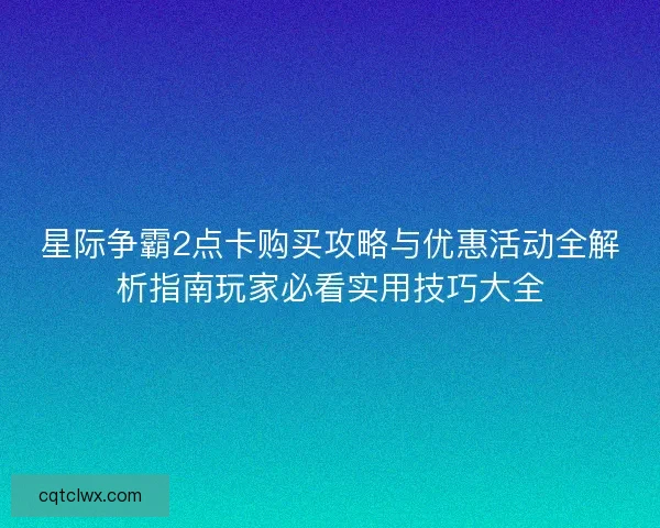 星际争霸2点卡购买攻略与优惠活动全解析指南玩家必看实用技巧大全