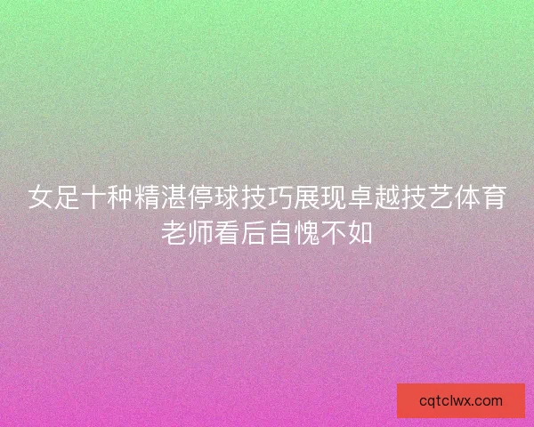 女足十种精湛停球技巧展现卓越技艺体育老师看后自愧不如