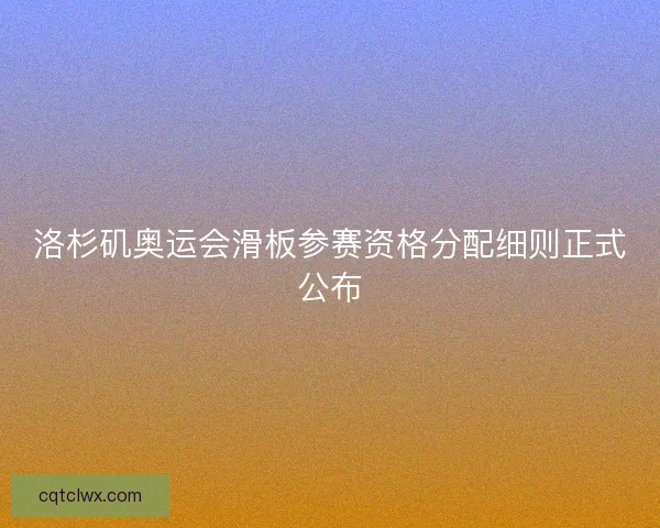 洛杉矶奥运会滑板参赛资格分配细则正式公布